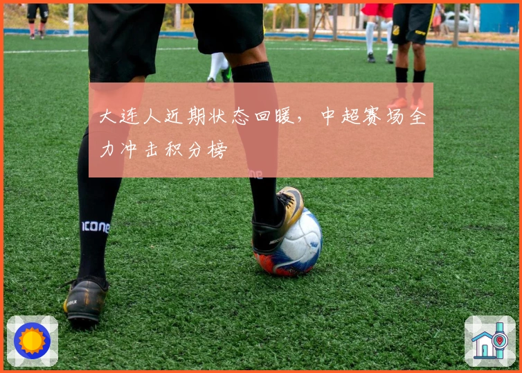 大连人近期状态回暖，中超赛场全力冲击积分榜
