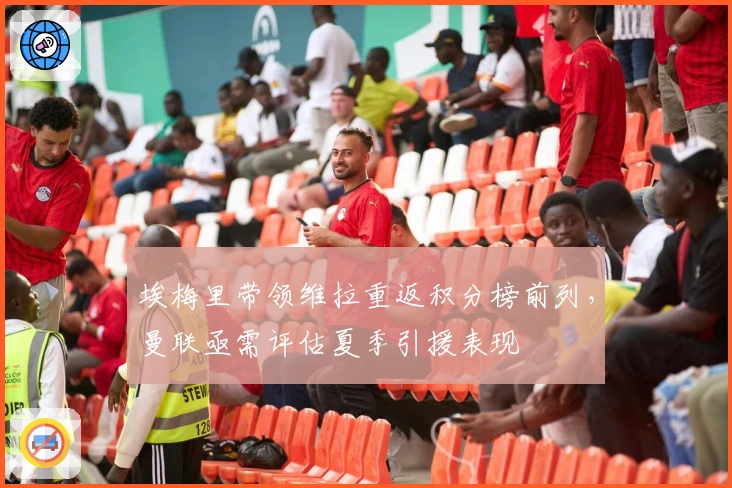 埃梅里带领维拉重返积分榜前列，曼联亟需评估夏季引援表现