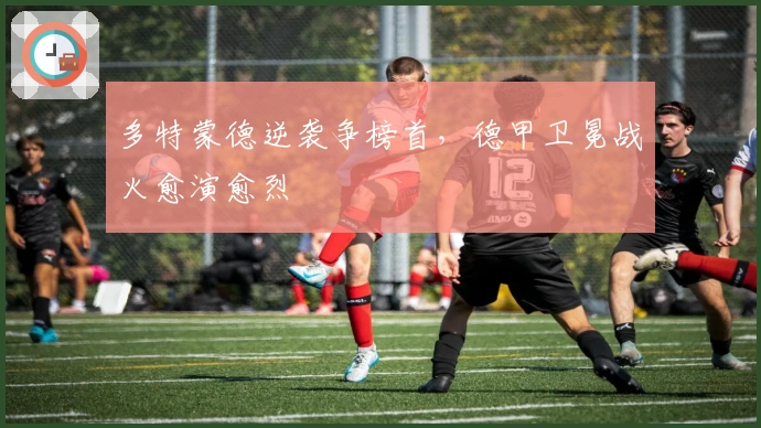 多特蒙德逆袭争榜首，德甲卫冕战火愈演愈烈