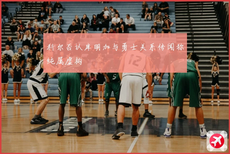 科尔否认库明加与勇士关系传闻称纯属虚构