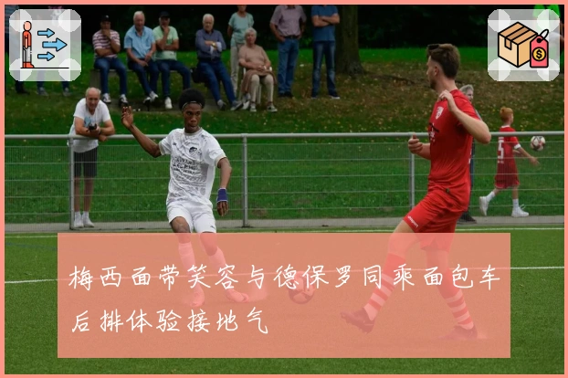 梅西面带笑容与德保罗同乘面包车后排体验接地气