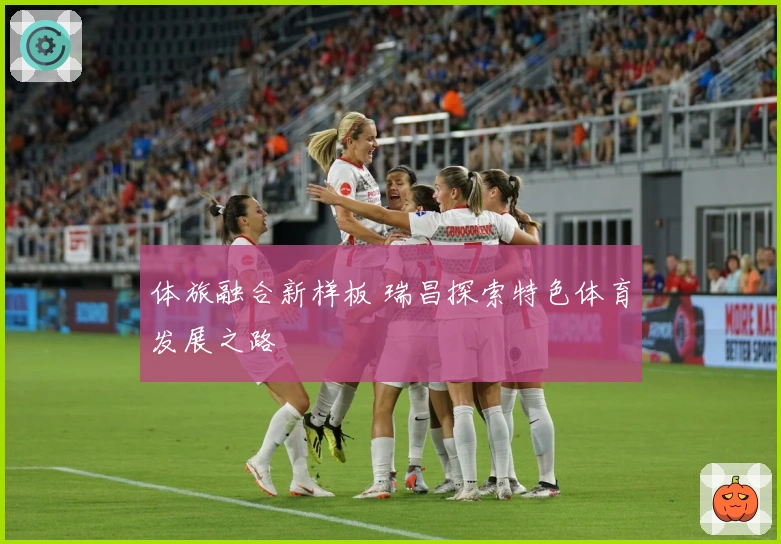 体旅融合新样板 瑞昌探索特色体育发展之路