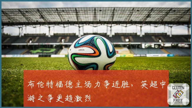 布伦特福德主场力争连胜，英超中游之争更趋激烈