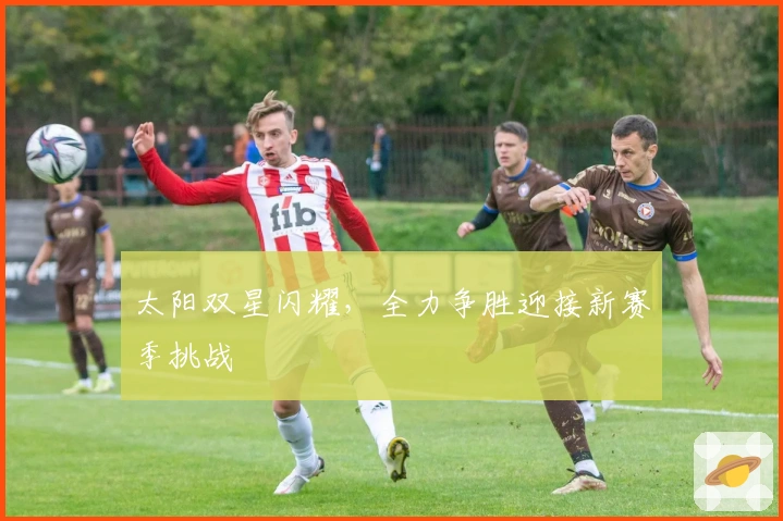 太阳双星闪耀，全力争胜迎接新赛季挑战