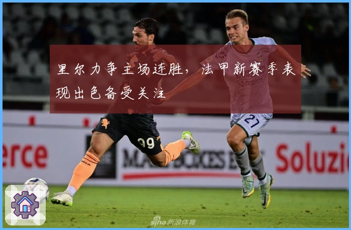 里尔力争主场连胜，法甲新赛季表现出色备受关注