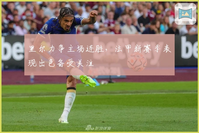 里尔力争主场连胜，法甲新赛季表现出色备受关注