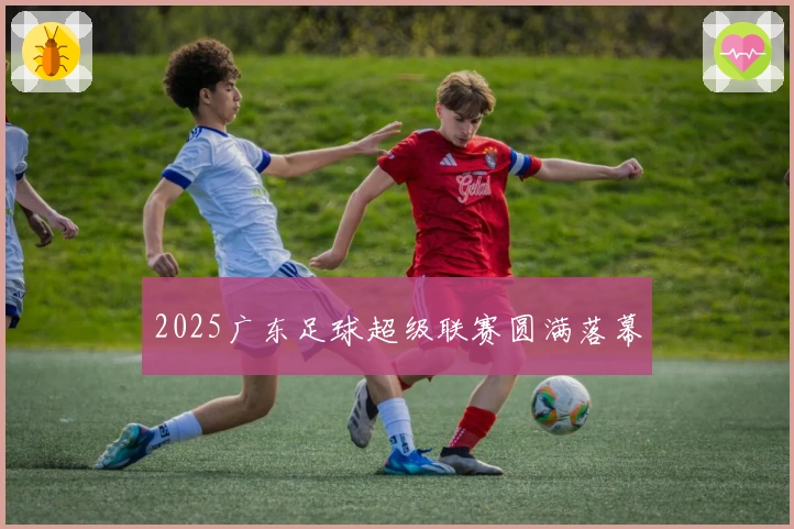 2025广东足球超级联赛圆满落幕