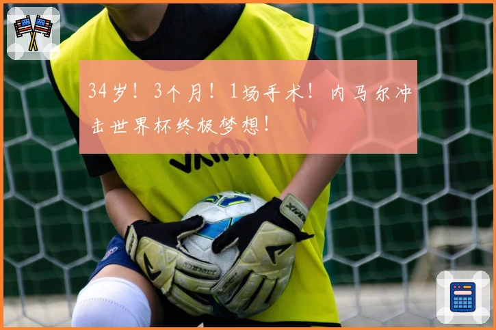 34岁！3个月！1场手术！内马尔冲击世界杯终极梦想！