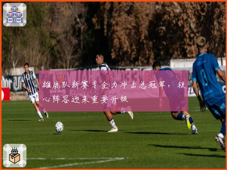 雄鹿队新赛季全力冲击总冠军，核心阵容迎来重要升级