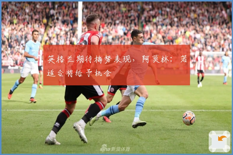 英格兰期待梅努表现,阿莫林:若适合将给予机会