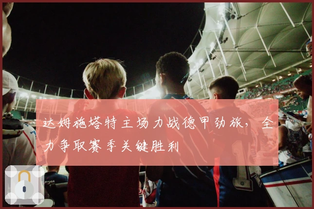 达姆施塔特主场力战德甲劲旅，全力争取赛季关键胜利