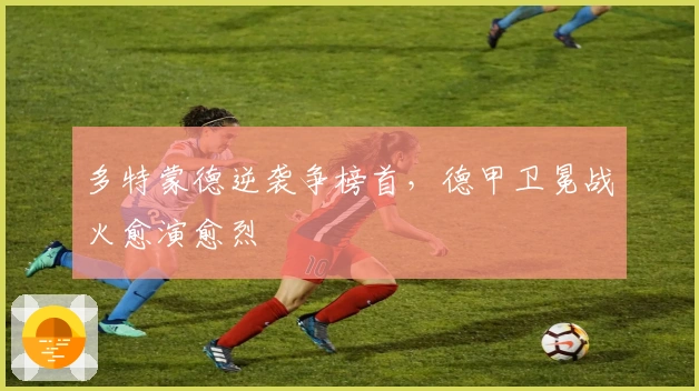 多特蒙德逆袭争榜首，德甲卫冕战火愈演愈烈