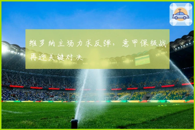 维罗纳主场力求反弹，意甲保级战再迎关键对决