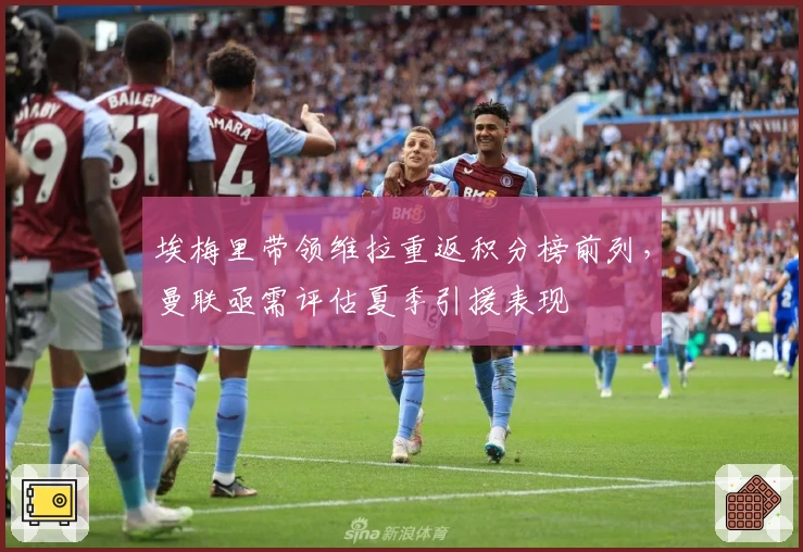 埃梅里带领维拉重返积分榜前列，曼联亟需评估夏季引援表现