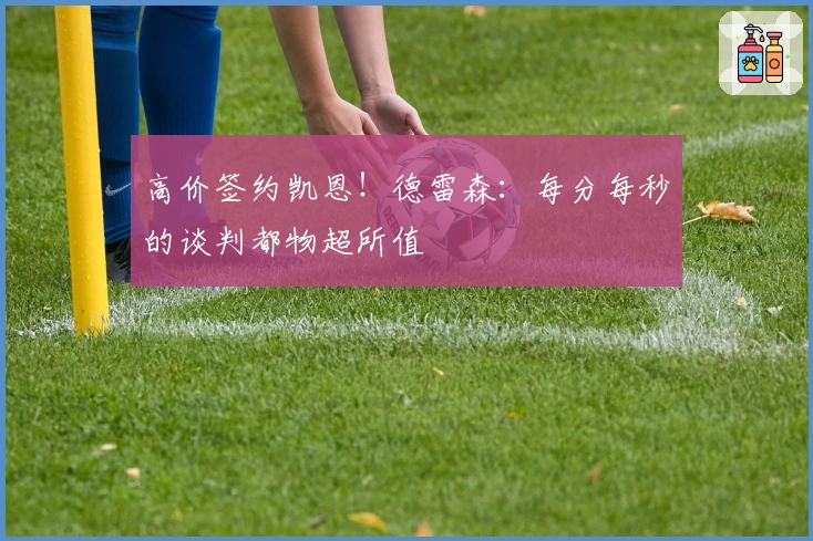 高价签约凯恩！德雷森：每分每秒的谈判都物超所值